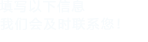 填寫(xiě)以下信息，我們會(huì)在第一時(shí)間聯(lián)系您！